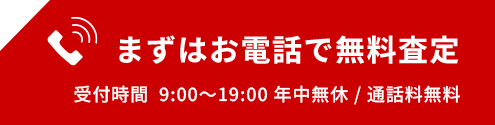 まずはお電話で無料査定 受付時間  9:00～19:00 年中無休 / 通話料無料